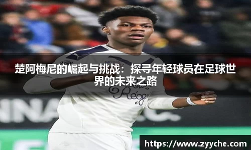 楚阿梅尼的崛起与挑战：探寻年轻球员在足球世界的未来之路